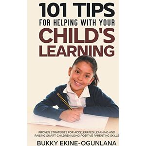 Ekine-Ogunlana, Bukky 101 Tips For Helping With Your Child's Learning: Proven Strategies for Accelerated Learning and Raising Smart Children Using Positive Parenting Skills: 1 Ekine-Ogunlana, Bukky 101 Tips For Helping With Your Child's Learning: Proven Strategies for Accelerated Learning and Raising Smart Children Using Positive Parenting Skills: 1