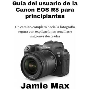 MAX, JAMIE Guía del usuario de la Canon EOS R8 para principiantes: Un camino completo hacia la fotografía segura con explicaciones sencillas e imágenes ilustradas MAX, JAMIE Guía del usuario de la Canon EOS R8 para principiantes: Un camino completo hacia la fotografía segura con explicaciones sencillas e imágenes ilustradas