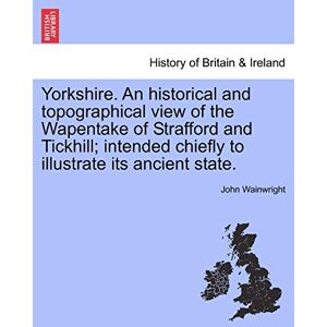 Wainwright, John Yorkshire. an Historical and Topographical View of the Wapentake of Strafford and Tickhill; Intended Chiefly to Illustrate Its Ancient State. Wainwright, John Yorkshire. an Historical and Topographical View of the Wapentake of Strafford and Tickhill; Intended Chiefly to Illustrate Its Ancient State.