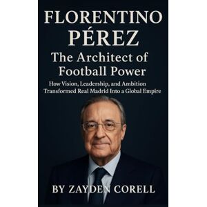 Corell, Zayden FLORENTINO PÉREZ: The Architect of Football Power: How Vision, Leadership, and Ambition Transformed Real Madrid Into a Global Empire Corell, Zayden FLORENTINO PÉREZ: The Architect of Football Power: How Vision, Leadership, and Ambition Transformed Real Madrid Into a Global Empire