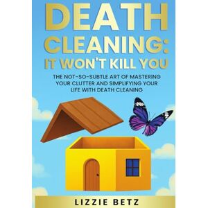 BETZ, LIZZIE DEATH CLEANING: IT WON'T KILL YOU: THE NOT-SO-SUBTLE ART OF MASTERING YOUR CLUTTER AND SIMPLIFYING YOUR LIFE WITH DEATH CLEANING BETZ, LIZZIE DEATH CLEANING: IT WON'T KILL YOU: THE NOT-SO-SUBTLE ART OF MASTERING YOUR CLUTTER AND SIMPLIFYING YOUR LIFE WITH DEATH CLEANING
