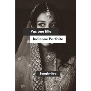 Bhardwaj, Sanghmitra Pas une fille Indienne Parfaite: Du silence à la force Le parcours d'une femme sud-asiatique Bhardwaj, Sanghmitra Pas une fille Indienne Parfaite: Du silence à la force Le parcours d'une femme sud-asiatique