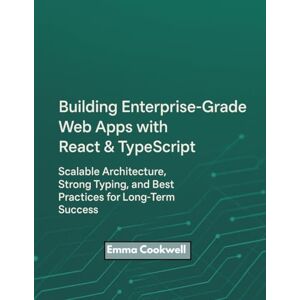 Cookwell, Emma Building Enterprise-Grade Web Apps with React & TypeScript: Scalable Architecture, Strong Typing, and Best Practices for Long-Term Success Cookwell, Emma Building Enterprise-Grade Web Apps with React & TypeScript: Scalable Architecture, Strong Typing, and Best Practices for Long-Term Success