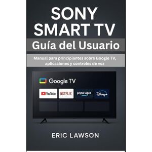 Lawson, Eric Sony Smart TV Guía del Usuario: Manual para principiantes sobre Google TV, aplicaciones y controles de voz Lawson, Eric Sony Smart TV Guía del Usuario: Manual para principiantes sobre Google TV, aplicaciones y controles de voz