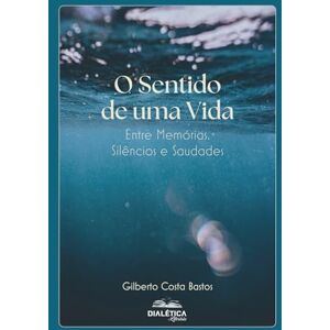 Bastos, Gilberto Costa O Sentido de uma Vida: Entre Memórias, Silêncios e Saudades Bastos, Gilberto Costa O Sentido de uma Vida: Entre Memórias, Silêncios e Saudades