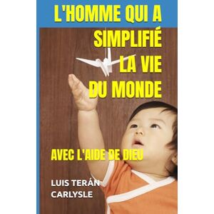 TERÁN CARLYSLE, LUIS L'HOMME QUI A SIMPLIFIÉ LA VIE DU MONDE: AVEC L'AIDE DE DIEU TERÁN CARLYSLE, LUIS L'HOMME QUI A SIMPLIFIÉ LA VIE DU MONDE: AVEC L'AIDE DE DIEU