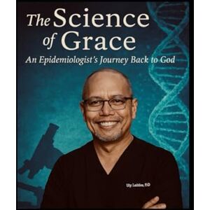 Labilles PhD, Dr. Ulysses Lagrimas The Science of Grace: An Epidemiologist Journey Back to God Labilles PhD, Dr. Ulysses Lagrimas The Science of Grace: An Epidemiologist Journey Back to God