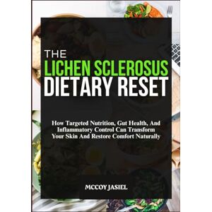JASIEL, MCCOY THE LICHEN SCLEROSUS DIETARY RESET: How Targeted Nutrition, Gut Health, And Inflammatory Control Can Transform Your Skin And Restore Comfort Naturally JASIEL, MCCOY THE LICHEN SCLEROSUS DIETARY RESET: How Targeted Nutrition, Gut Health, And Inflammatory Control Can Transform Your Skin And Restore Comfort Naturally