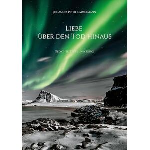 Zimmermann, Johannes Peter Liebe über den Tod hinaus: Gedichte, Texte und Songs Zimmermann, Johannes Peter Liebe über den Tod hinaus: Gedichte, Texte und Songs