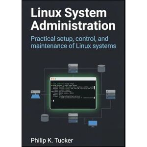 K. Tucker, Phillip Linux System Administration: Practical setup, control, and maintenance of Linux systems K. Tucker, Phillip Linux System Administration: Practical setup, control, and maintenance of Linux systems