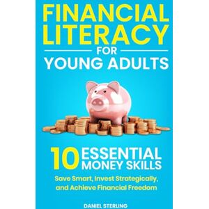 Sterling, Daniel Financial Literacy for Young Adults: 10 Essential Money Skills to Save Smart, Invest Strategically, and Achieve Financial Freedom Sterling, Daniel Financial Literacy for Young Adults: 10 Essential Money Skills to Save Smart, Invest Strategically, and Achieve Financial Freedom