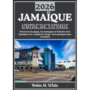 M. White, Robin JAMAÏQUE GUIDE DE VOYAGE 2026: Un voyage à la découverte des plages, des montagnes, de l'histoire et de la cuisine de la Jamaïque M. White, Robin JAMAÏQUE GUIDE DE VOYAGE 2026: Un voyage à la découverte des plages, des montagnes, de l'histoire et de la cuisine de la Jamaïque