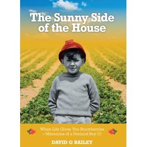 Bailey, David G The Sunny Side of the House: When Life Gives You Strawberries Memories of a Fenland Boy (I) Bailey, David G The Sunny Side of the House: When Life Gives You Strawberries Memories of a Fenland Boy (I)