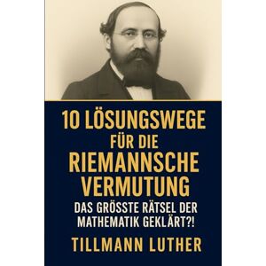 Luther, Tillmann 10 Lösungswege für die Riemannsche Vermutung: Das größte Rätsel der Mathematik – geklärt?! Luther, Tillmann 10 Lösungswege für die Riemannsche Vermutung: Das größte Rätsel der Mathematik – geklärt?!