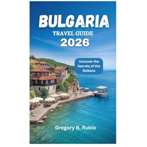 Rubio, Gregory B. BULGARIA TRAVEL GUIDE 2026: Uncover the Secrets of the Balkans Rubio, Gregory B. BULGARIA TRAVEL GUIDE 2026: Uncover the Secrets of the Balkans
