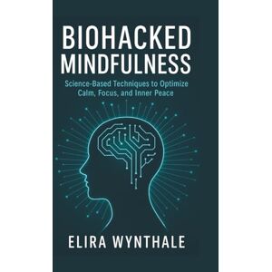 Wynthale, Elira Biohacked Mindfulness: Science-Based Techniques to Optimize Calm, Focus, and Inner Peace: 11 (Health Related) Wynthale, Elira Biohacked Mindfulness: Science-Based Techniques to Optimize Calm, Focus, and Inner Peace: 11 (Health Related)