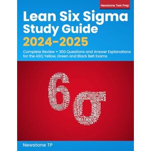 TP, Newstone Lean Six Sigma Study Guide 2024-2025: Complete Review + 300 Questions and Answer Explanations for the ASQ Yellow, Green and Black Belt Exams TP, Newstone Lean Six Sigma Study Guide 2024-2025: Complete Review + 300 Questions and Answer Explanations for the ASQ Yellow, Green and Black Belt Exams