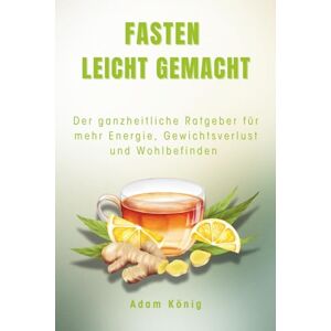 König, Adam Fasten leicht gemacht: Der ganzheitliche Ratgeber für mehr Energie, Gewichtsverlust und Wohlbefinden König, Adam Fasten leicht gemacht: Der ganzheitliche Ratgeber für mehr Energie, Gewichtsverlust und Wohlbefinden