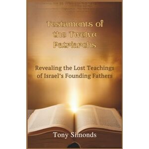 Simonds, Tony Testaments of the Twelve Patriarchs: Revealing the Lost Teachings of Israel’s Founding Fathers Simonds, Tony Testaments of the Twelve Patriarchs: Revealing the Lost Teachings of Israel’s Founding Fathers