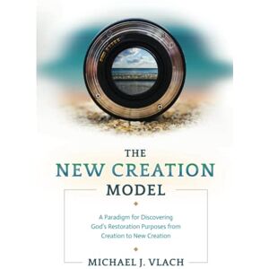 Vlach, Michael J. The New Creation Model: A Paradigm for Discovering God's Restoration Purposes from Creation to New Creation Vlach, Michael J. The New Creation Model: A Paradigm for Discovering God's Restoration Purposes from Creation to New Creation