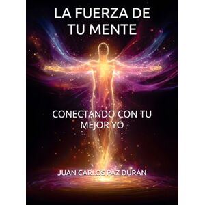 PAZ DURÁN, JUAN CARLOS LA FUERZA DE TU MENTE: CONECTANDO CON TU MEJOR YO PAZ DURÁN, JUAN CARLOS LA FUERZA DE TU MENTE: CONECTANDO CON TU MEJOR YO