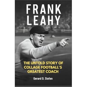 D. Stefen, Gerard FRANK LEAHY: The Untold Story of College Football’s Greatest Coach D. Stefen, Gerard FRANK LEAHY: The Untold Story of College Football’s Greatest Coach