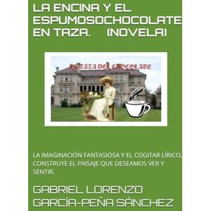 GARCÍA-PEÑA SÁNCHEZ, GABRIEL LORENZO LA ENCINA Y EL ESPUMOSO C HOCOLATE EN TAZA. (NOVELA): LA IMAGINACIÓN FANTASIOSA Y EL COGITAR LÍRICO, CONSTRUYE EL PAISAJE QUE DESEAMOS VER Y SENTIR. GARCÍA-PEÑA SÁNCHEZ, GABRIEL LORENZO LA ENCINA Y EL ESPUMOSO C HOCOLATE EN TAZA. (NOVELA): LA IMAGINACIÓN FANTASIOSA Y EL COGITAR LÍRICO, CONSTRUYE EL PAISAJE QUE DESEAMOS VER Y SENTIR.