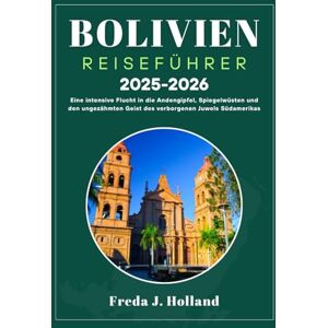 J. Holland, Freda BOLIVIEN REISEFÜHRER 2025-2026 (VOLLFARBE): Eine intensive Flucht in die Andengipfel, Spiegel Wüsten und den ungezähmten Geist des verborgenen Juwels Südamerikas J. Holland, Freda BOLIVIEN REISEFÜHRER 2025-2026 (VOLLFARBE): Eine intensive Flucht in die Andengipfel, Spiegel Wüsten und den ungezähmten Geist des verborgenen Juwels Südamerikas