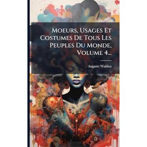 Wahlen, Auguste Moeurs, Usages Et Costumes De Tous Les Peuples Du Monde, Volume 4... Wahlen, Auguste Moeurs, Usages Et Costumes De Tous Les Peuples Du Monde, Volume 4...