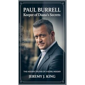 J. King, Jeremy Paul Burrell:Keeper of Diana’s Secrets: The Hidden Truths of a Royal Insider J. King, Jeremy Paul Burrell:Keeper of Diana’s Secrets: The Hidden Truths of a Royal Insider