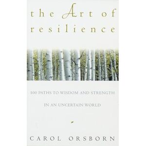 Orsborn, Carol The Art of Resilience: One Hundred Paths to Wisdom and Strength in an Uncertain World Orsborn, Carol The Art of Resilience: One Hundred Paths to Wisdom and Strength in an Uncertain World