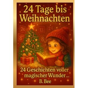 Bee, B. 24 Tage bis Weihnachten – 24 Geschichten voller magischer Wunder: Ein Adventskalenderbuch voller Herz, Wärme und Weihnachtszauber – zum Vorlesen, Kuscheln und Träumen für kleine und große Herzen Bee, B. 24 Tage bis Weihnachten – 24 Geschichten voller magischer Wunder: Ein Adventskalenderbuch voller Herz, Wärme und Weihnachtszauber – zum Vorlesen, Kuscheln und Träumen für kleine und große Herzen