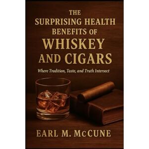 McCune, Earl M. THE SURPRISING HEALTH BENEFITS OF WHISKEY AND CIGARS: Where Tradition, Taste, and Truth Intersect McCune, Earl M. THE SURPRISING HEALTH BENEFITS OF WHISKEY AND CIGARS: Where Tradition, Taste, and Truth Intersect