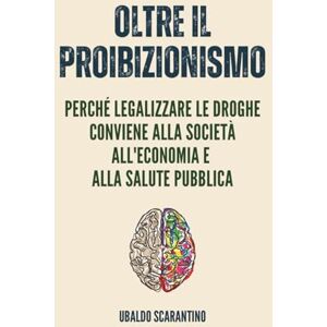 Scarantino, Ubaldo Oltre il Proibizionismo: Perché Legalizzare le Droghe Conviene alla Società, all’Economia e alla Salute Pubblica Scarantino, Ubaldo Oltre il Proibizionismo: Perché Legalizzare le Droghe Conviene alla Società, all’Economia e alla Salute Pubblica