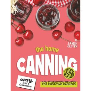 Olsten, Jamie The Home Canning Cookbook: Easy, Safe Canning and Preserving Recipes for First-Time Canners Olsten, Jamie The Home Canning Cookbook: Easy, Safe Canning and Preserving Recipes for First-Time Canners