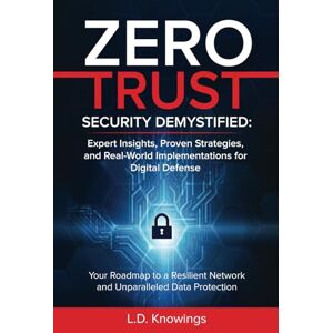 Knowings, L.D. ZERO TRUST SECURITY DEMYSTIFIED: Expert Insights, Proven Strategies, and Real World Implementations for Digital Defense: Your Roadmap to a Resilient Network and Unparalleled Data Protection Knowings, L.D. ZERO TRUST SECURITY DEMYSTIFIED: Expert Insights, Proven Strategies, and Real World Implementations for Digital Defense: Your Roadmap to a Resilient Network and Unparalleled Data Protection