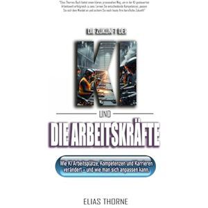Thorne, Elias Die Zukunft der KI und der Arbeitswelt:: Wie KI Arbeitsplätze, Kompetenzen und Karrieren verändert – und wie man sich anpassen kann. Thorne, Elias Die Zukunft der KI und der Arbeitswelt:: Wie KI Arbeitsplätze, Kompetenzen und Karrieren verändert – und wie man sich anpassen kann.