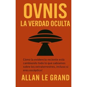 LE GRAND, ALLAN OVNIS: LA VERDAD OCULTA: Cómo la evidencia reciente está cambiando todo lo que sabíamos sobre los extraterrestres, ¡Incluso si eres escéptico!: 1 LE GRAND, ALLAN OVNIS: LA VERDAD OCULTA: Cómo la evidencia reciente está cambiando todo lo que sabíamos sobre los extraterrestres, ¡Incluso si eres escéptico!: 1