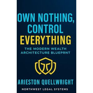 Quellwright, Arieston Own Nothing, Control Everything: The Modern Wealth Architecture Blueprint for Asset Protection, Trust Structuring, and Generational Control Quellwright, Arieston Own Nothing, Control Everything: The Modern Wealth Architecture Blueprint for Asset Protection, Trust Structuring, and Generational Control