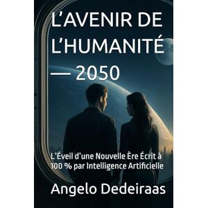Dedeiraas, angelo L’AVENIR DE L’HUMANITÉ — 2050: L’Éveil d’une Nouvelle Ère Dedeiraas, angelo L’AVENIR DE L’HUMANITÉ — 2050: L’Éveil d’une Nouvelle Ère