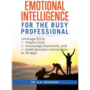 Benjamin, Dr. A.M Emotional Intelligence for the Busy Professional: Leverage EQ to Inspire Trust, Encourage Teamwork, and Build Genuine Connections in 30 Days Benjamin, Dr. A.M Emotional Intelligence for the Busy Professional: Leverage EQ to Inspire Trust, Encourage Teamwork, and Build Genuine Connections in 30 Days