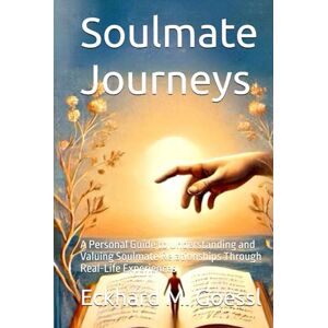 Goessl, Eckh Eckhard M. Soulmate Journeys: Recognizing, Embracing, and Nurturing Deep Connections Beyond Life and Death: A Personal Guide to Understanding and Valuing Soulmate Relationships Through Real-Life Experiences Goessl, Eckh Eckhard M. Soulmate Journeys: Recognizing, Embracing, and Nurturing Deep Connections Beyond Life and Death: A Personal Guide to Understanding and Valuing Soulmate Relationships Through Real-Life Experiences