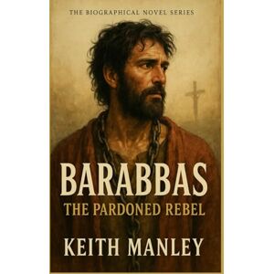 Manley, Keith BARABBAS The Pardoned Rebel (The Biographical Novel Series) Manley, Keith BARABBAS The Pardoned Rebel (The Biographical Novel Series)