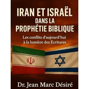 Désiré, Dr Jean Marc IRAN ET ISRAËL DANS LA PROPHÉTIE BIBLIQUE: Les conflits d’aujourd’hui à la lumière des Écritures Désiré, Dr Jean Marc IRAN ET ISRAËL DANS LA PROPHÉTIE BIBLIQUE: Les conflits d’aujourd’hui à la lumière des Écritures