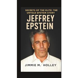 M. Holley, Jimmie JEFFREY EPSTEIN: Secrets of the Elite: The Untold Epstein Story M. Holley, Jimmie JEFFREY EPSTEIN: Secrets of the Elite: The Untold Epstein Story