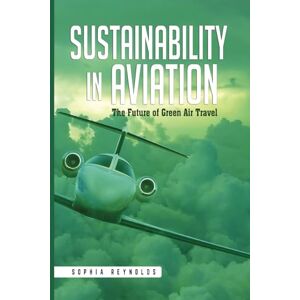 Reynolds, Sophia Sustainability In Aviation: How Airlines and Manufacturers Are Tackling Climate Change Reynolds, Sophia Sustainability In Aviation: How Airlines and Manufacturers Are Tackling Climate Change