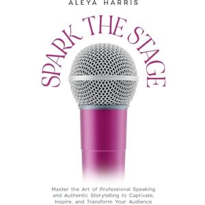 Harris, Aleya Spark the Stage: Master the Art of Professional Speaking and Authentic Storytelling to Captivate, Inspire, and Transform Your Audience Harris, Aleya Spark the Stage: Master the Art of Professional Speaking and Authentic Storytelling to Captivate, Inspire, and Transform Your Audience