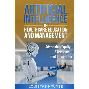 Nyuyse, Louistas Artificial Intelligence for Healthcare Education and Management:: Advancing Equity, Excellence, and Innovation Nyuyse, Louistas Artificial Intelligence for Healthcare Education and Management:: Advancing Equity, Excellence, and Innovation