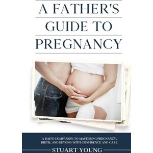 Young, Stuart A Father's Guide to Pregnancy: A Dad’s Companion to Mastering Pregnancy, Birth, and Beyond with Confidence and Care Young, Stuart A Father's Guide to Pregnancy: A Dad’s Companion to Mastering Pregnancy, Birth, and Beyond with Confidence and Care