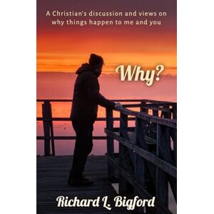Bigford, Richard L. Why?: A Christian’s discussion and views on why things happen to me and you Bigford, Richard L. Why?: A Christian’s discussion and views on why things happen to me and you
